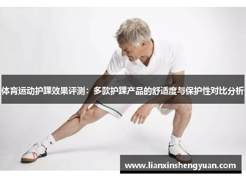 体育运动护踝效果评测：多款护踝产品的舒适度与保护性对比分析