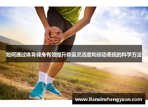 如何通过体育健身有效提升膝盖灵活度和运动表现的科学方法